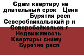 Сдам квартиру на длительный срок › Цена ­ 15 000 - Бурятия респ., Северобайкальский р-н, Северобайкальск г. Недвижимость » Квартиры сниму   . Бурятия респ.